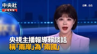 央視主播報導賴談話 稱「兩岸」為「兩國」｜中央社影音新聞