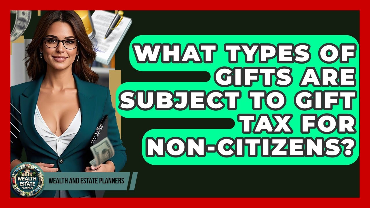 What Types Of Gifts Are Subject To Gift Tax For Non-citizens? - Wealth and Estate Planners