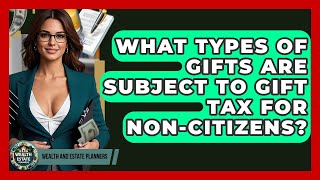 What Types Of Gifts Are Subject To Gift Tax For Non-citizens? - Wealth and Estate Planners