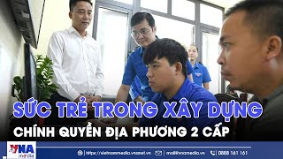 Sức trẻ trong xây dựng chính quyền địa phương 2 cấp - VNAMedia