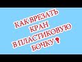 Как врезать кран в бочку своими руками?