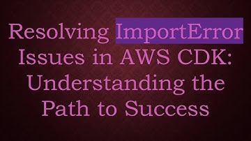 Resolving ImportError Issues in AWS CDK: Understanding the Path to Success