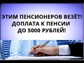 Этим пенсионерам повезло! Доплата к пенсии 5000 рублей!