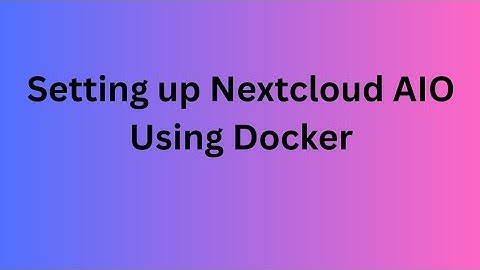 Part 4 - Setting up Nextcloud AIO Using Docker