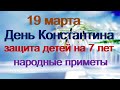 19 марта-КОНСТАНТИНОВ ДЕНЬ.Покойники смотрят за всеми.Защита детей на 7 лет.Народные приметы