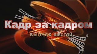 Кадр за кадром. Выпуск шестой.