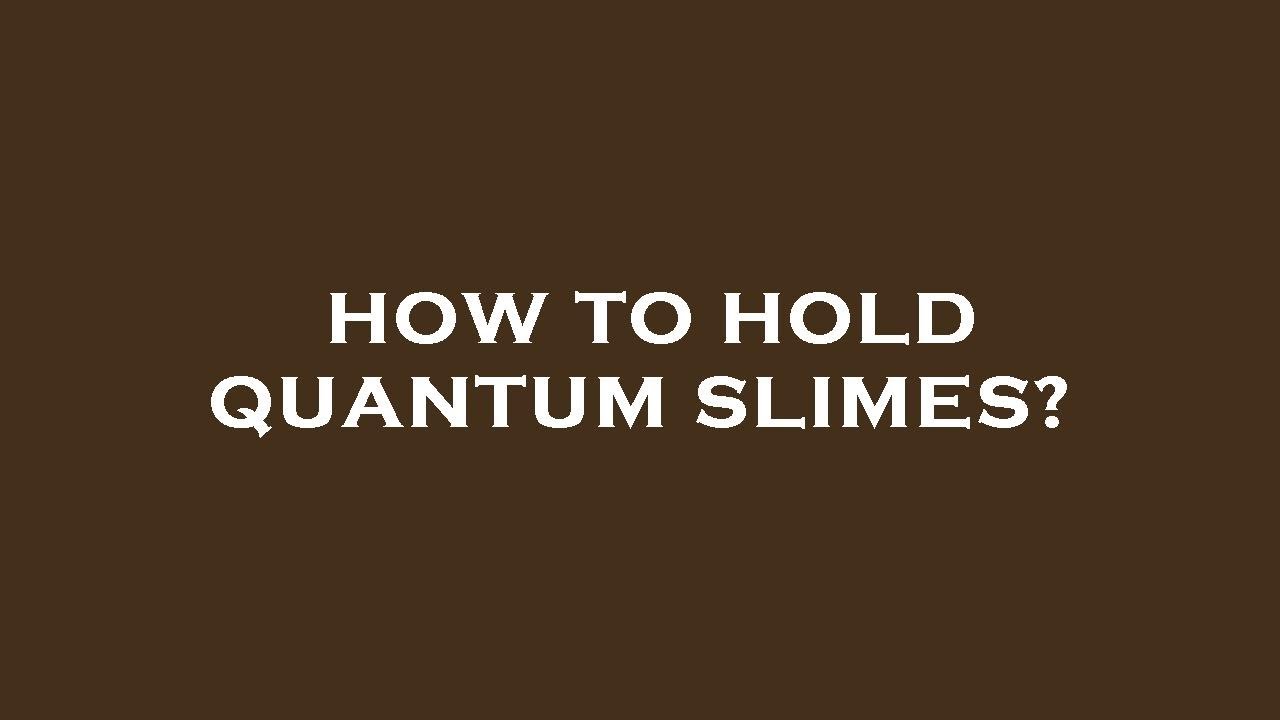 How to hold quantum slimes?
