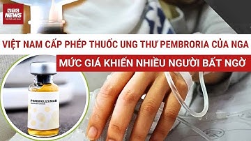 Pembroria – thuốc ung thư “gây sốt” từ Nga được cấp phép tại Việt Nam: Hé lộ mức giá ít ai ngờ tới
