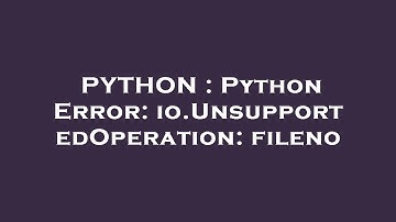 PYTHON : Python Error: io.UnsupportedOperation: fileno