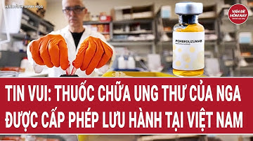 Tin vui: Thuốc chữa ung thư của Nga được cấp phép lưu hành tại Việt Nam