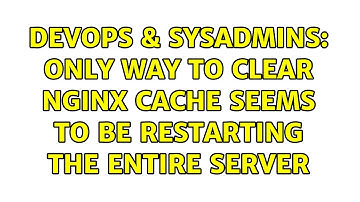 DevOps & SysAdmins: only way to clear nginx cache seems to be restarting the entire server
