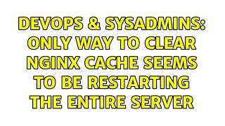DevOps & SysAdmins: only way to clear nginx cache seems to be restarting the entire server