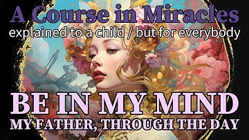 Lesson 232: Be in my mind, my Father, through the day. ACIM explained to a child (but for everybody)