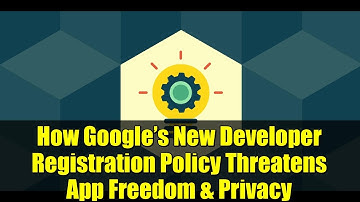 How Google’s New Developer Registration Policy Threatens App Freedom & Privacy