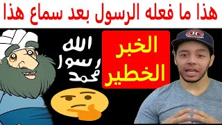 هذا ما فعله الرسول بعد سماع هذا الخبر الخطير