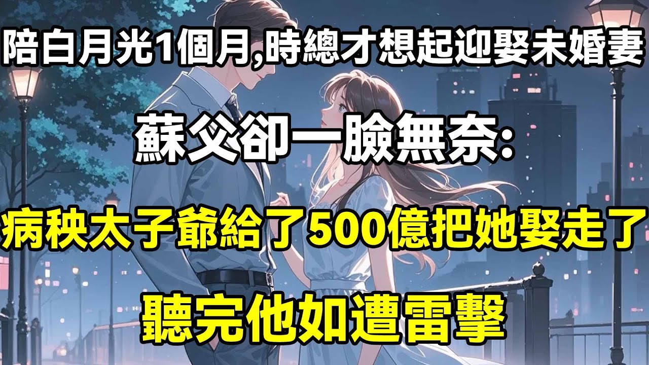 陪白月光一個月，時總才想起迎娶未婚妻，蘇父卻一臉無奈:病秧太子爺給了500億把她娶走了!聽完他如遭雷擊