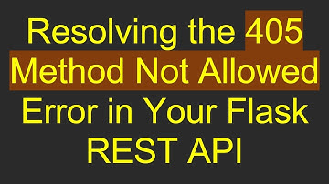 Resolving the 405 Method Not Allowed Error in Your Flask REST API