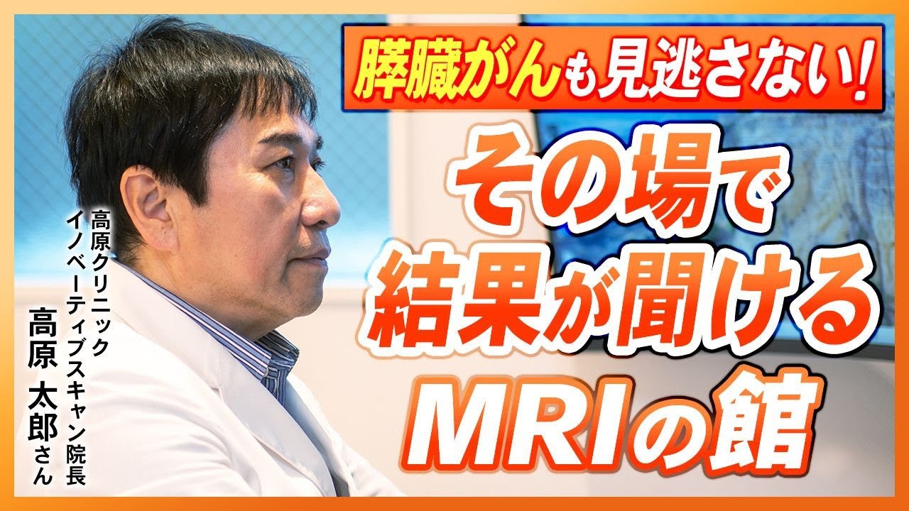 膵臓がんも見逃さない！その場で結果が聞けるMRIの館｜高原太郎先生（高原クリニックイノベーティブスキャン院長）｜［第138回］