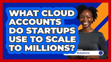 What Cloud Accounts Do Startups Use To Scale To Millions? - Be App Savvy