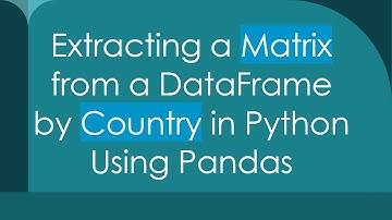 Extracting a Matrix from a DataFrame by Country in Python Using Pandas