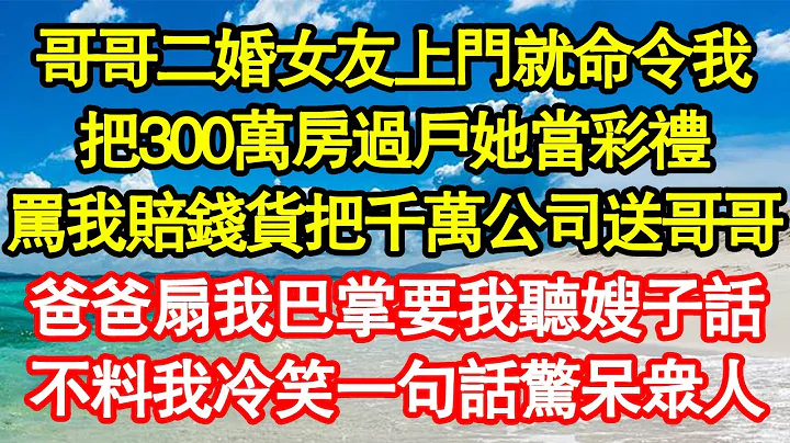 哥哥二婚女友上门就命令我，把300万房过户她当彩礼，骂我赔钱货把千万公司送哥哥，爸爸扇我巴掌要我听嫂子话，不料我冷笑一句话惊呆众人 真情故事会||老年故事||情感需求||爱情||家庭 - 天天要闻