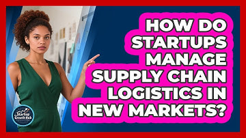 How Do Startups Manage Supply Chain Logistics In New Markets? - The Startup Growth Hub
