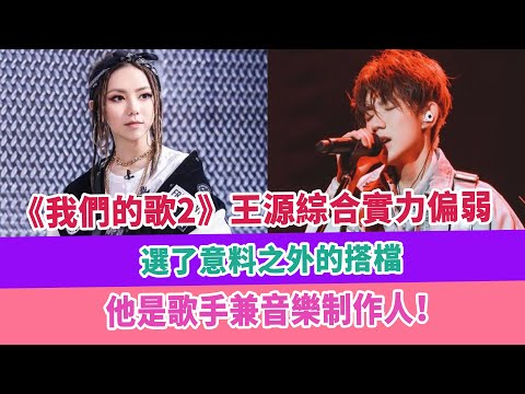 《我們的歌2》王源綜合實力偏弱，選了意料之外的搭檔，他是歌手兼音樂制作人！