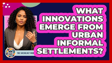 What Innovations Emerge From Urban Informal Settlements? - The Sociology Workshop