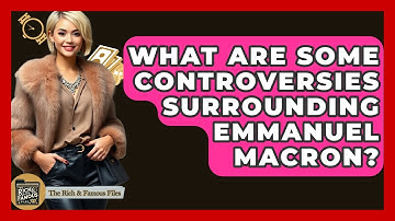 What Are Some Controversies Surrounding Emmanuel Macron? - The Rich And Famous Files