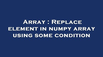 Array : Replace element in numpy array using some condition