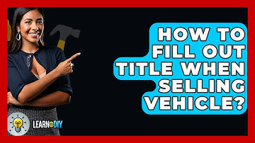 How To Fill Out Title When Selling Vehicle? - LearnToDIY360.com