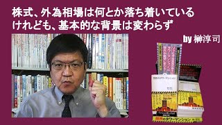 株式、外為相場は何とか落ち着いているけれども、基本的な背景は変わらず　by榊淳司