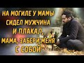 На могилке  сидел МУЖЧИНА, и плакал, МАМА, забери меня с собой