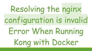 Resolving the nginx configuration is invalid Error When Running Kong with Docker