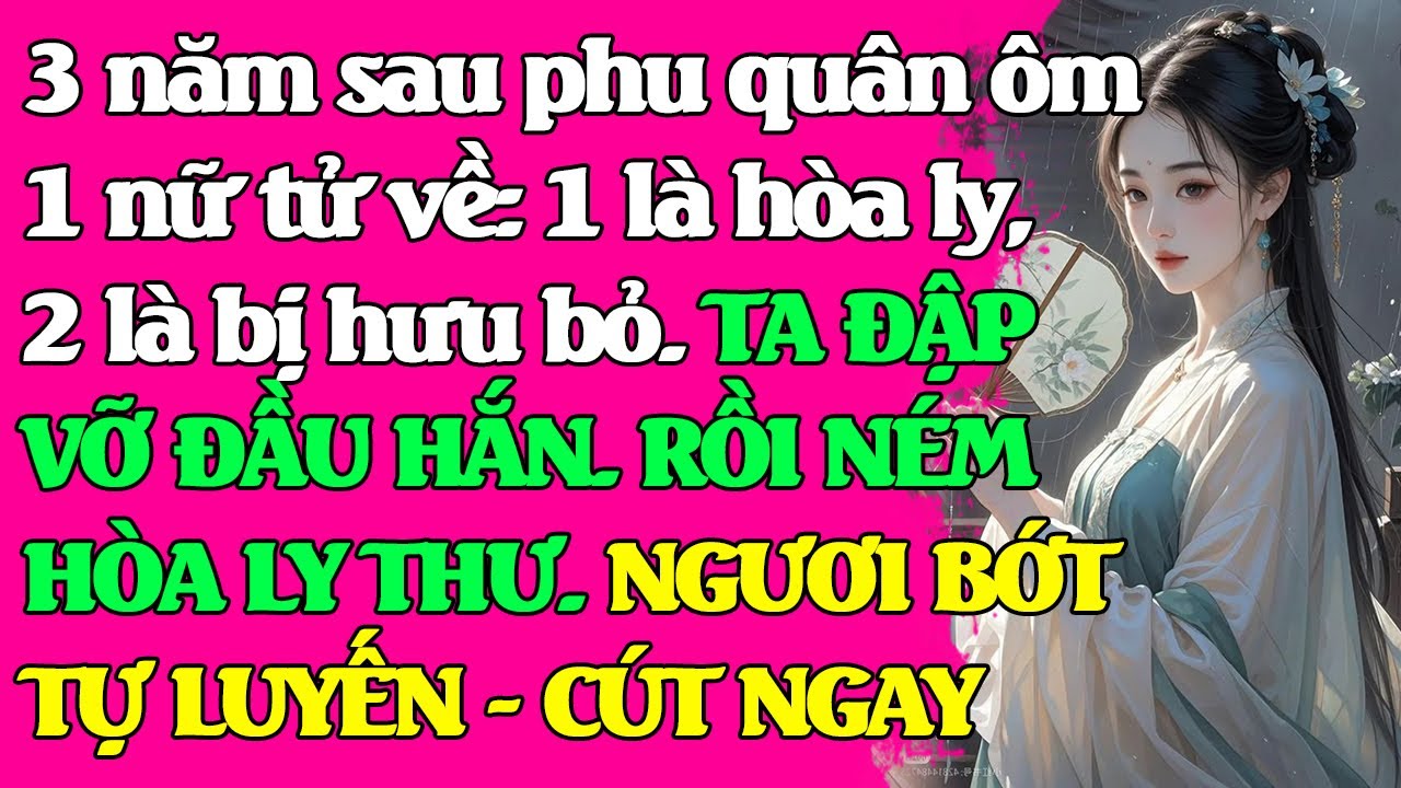 Chờ phu quân 3 năm, hắn về ôm 1 nữ tử: 1 là hòa ly, 2 là bị hưu bỏ. Chọn đi. TA NÉM LẠI HÒA LY THƯ