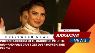 Priyanka Chopra Lifts Daughter Into the Air-and Fans Can’t Get Over How Big She Is Now