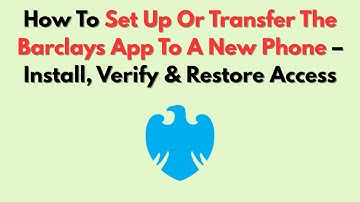 How To Set Up Or Transfer The Barclays App To A New Phone – Install, Verify & Restore Access