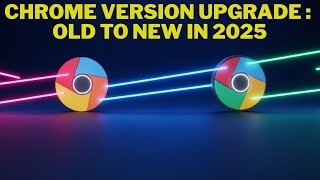 Chrome Version Upgrade: Old to New in 2025 | Chrome: From Old to New in 2025 - What's Changed?