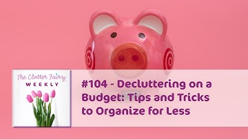 Decluttering on a Budget: Tips and Tricks to Organize for Less - The Clutter Fairy Weekly #104