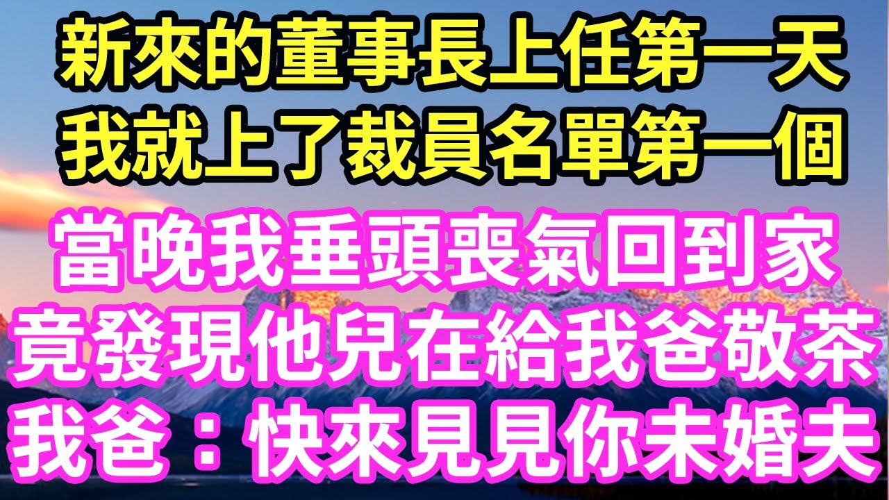 新來的董事長上任第一天我就上了裁員名單第一個當晚我垂頭喪氣回到家竟發現他兒在給我爸敬茶我爸：快來見見你未婚夫