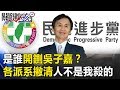 是誰開鍘吳子嘉！？ 民進黨各大派系跳出來紛撇清「人不是我殺的」！ 關鍵時刻20190228-2 吳子嘉 王世堅 謝龍介