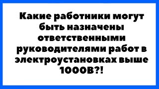 Какие Работники Могут Быть Назначены Ответственными Руководителями Работ В Эу Выше 1000В?!