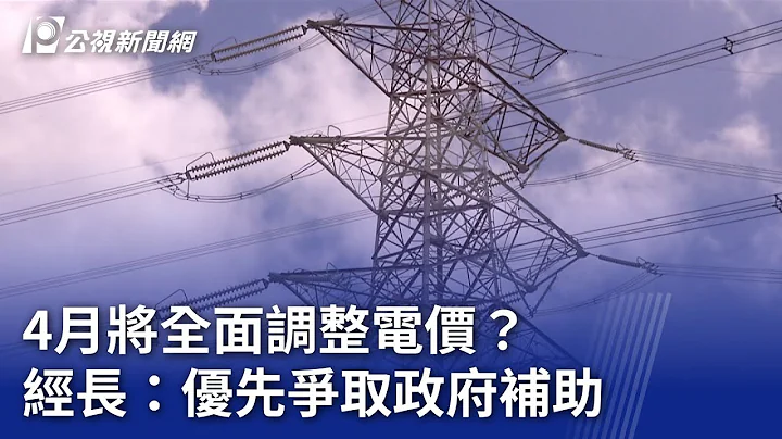 4月将全面调整电价？ 经长：优先争取政府补助｜20240307 公视晚间新闻 - 天天要闻