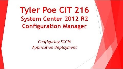 Tyler Poe CIT 216 Extra: SCCM Application Deployment + Troubleshooting Tips