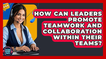 How Can Leaders Promote Teamwork And Collaboration Within Their Teams? - Customer Support Coach