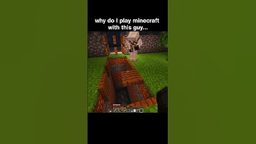 why do I play minecraft with this guy...