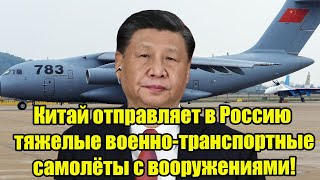 Китай отправляет в Россию тяжелые военно-транспортные самолёты с вооружениями!