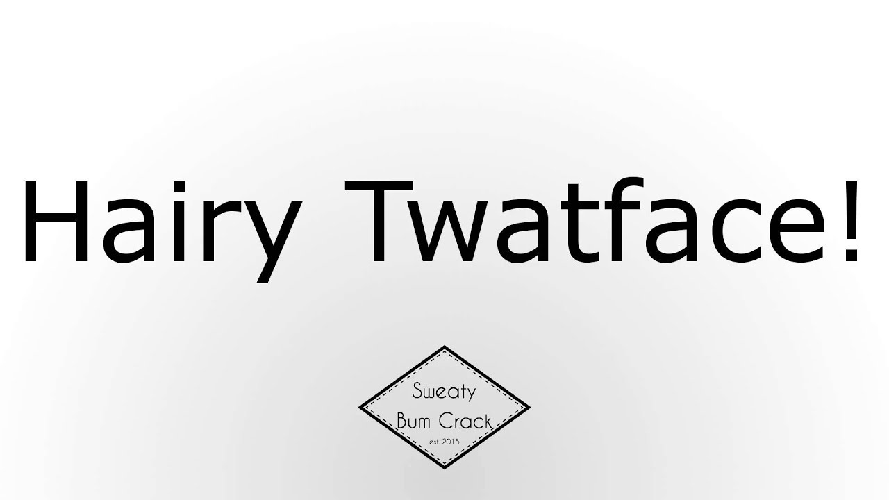 Hairy Twatface!