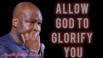 Allow GOD TO GLORIFY YOU; FORCE YOUR LIFE TO PROSPER - APOSTLE JOSHUA SELMAN 