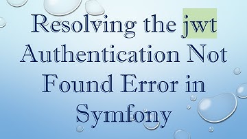 Resolving the jwt Authentication Not Found Error in Symfony